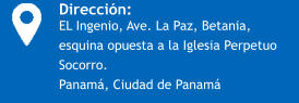 Dirección: EL Ingenio, Ave. La Paz, Betania, esquina opuesta a la Iglesia Perpetuo Socorro.  Panamá, Ciudad de Panamá